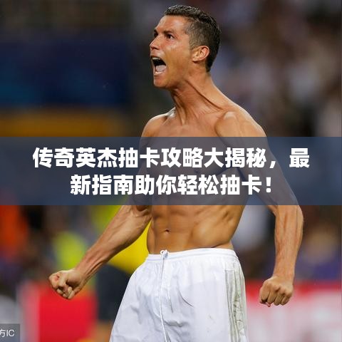 传奇英杰抽卡攻略大揭秘，最新指南助你轻松抽卡！