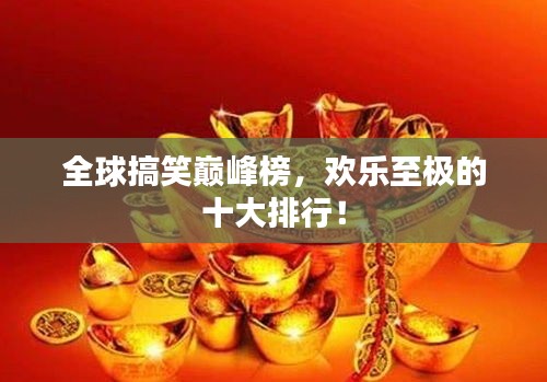 全球搞笑巅峰榜，欢乐至极的十大排行！