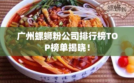 广州螺蛳粉公司排行榜TOP榜单揭晓！