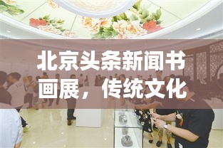 北京头条新闻书画展，传统文化艺术的璀璨盛宴