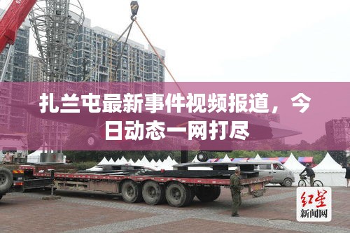 扎兰屯最新事件视频报道，今日动态一网打尽