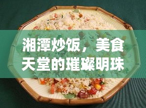 湘潭炒饭，美食天堂的璀璨明珠——TOP10炒饭美图鉴赏