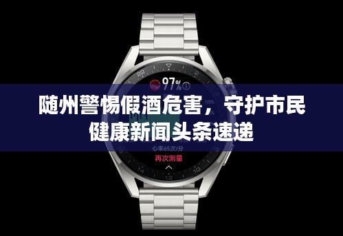 随州警惕假酒危害，守护市民健康新闻头条速递