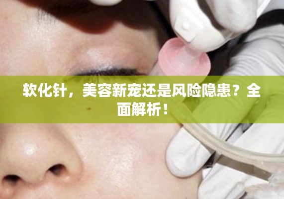 软化针，美容新宠还是风险隐患？全面解析！