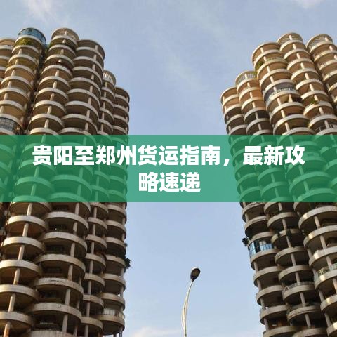 贵阳至郑州货运指南，最新攻略速递