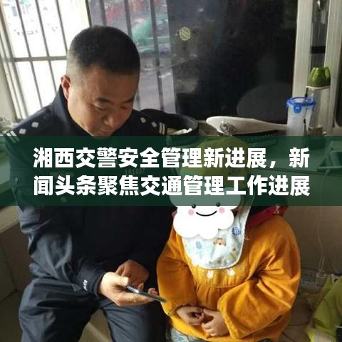 湘西交警安全管理新进展，新闻头条聚焦交通管理工作进展