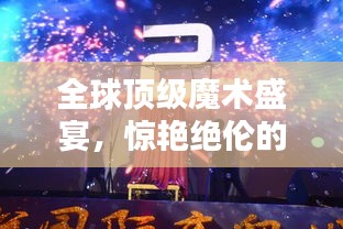 全球顶级魔术盛宴，惊艳绝伦的魔术表演排名！