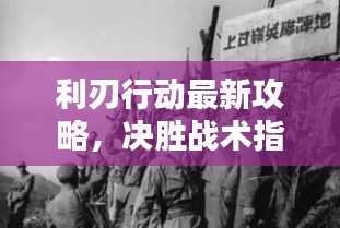 利刃行动最新攻略，决胜战术指南，步步为赢战略揭秘