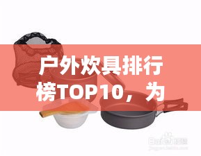 户外炊具排行榜TOP10，为你的户外探险保驾护航！