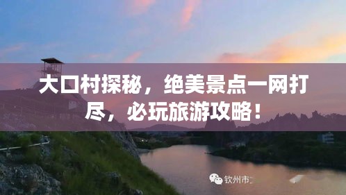 大口村探秘，绝美景点一网打尽，必玩旅游攻略！