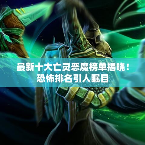 最新十大亡灵恶魔榜单揭晓！恐怖排名引人瞩目