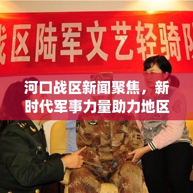 河口战区新闻聚焦，新时代军事力量助力地区和平稳定