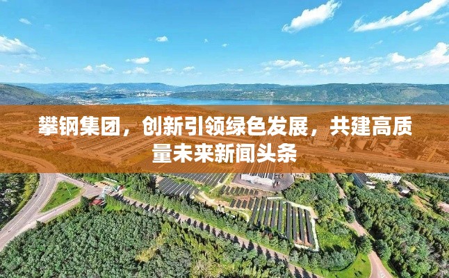 攀钢集团，创新引领绿色发展，共建高质量未来新闻头条