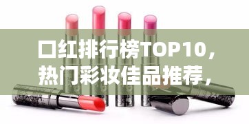 口红排行榜TOP10，热门彩妆佳品推荐，轻松挑选最受欢迎的口红！
