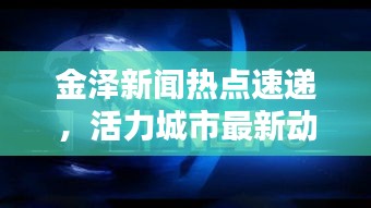 金泽新闻热点速递，活力城市最新动态揭秘