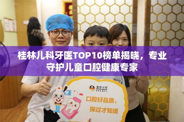 桂林儿科牙医TOP10榜单揭晓，专业守护儿童口腔健康专家