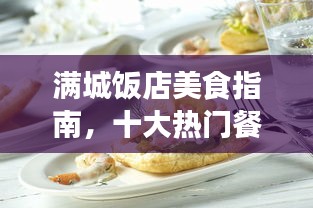 满城饭店美食指南，十大热门餐厅排名，开启你的美食之旅！