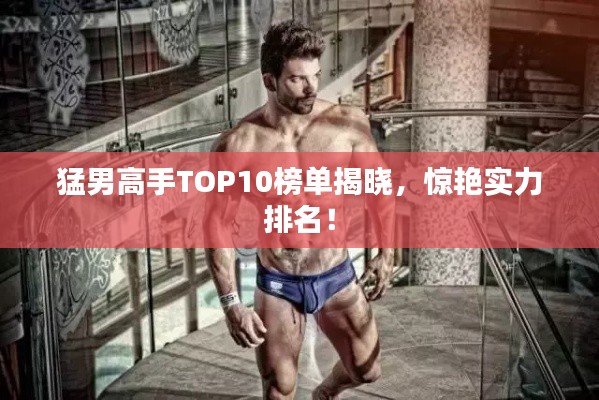 猛男高手TOP10榜单揭晓，惊艳实力排名！