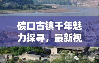 碛口古镇千年魅力探寻，最新视频揭秘古镇风情