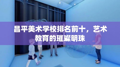昌平美术学校排名前十，艺术教育的璀璨明珠