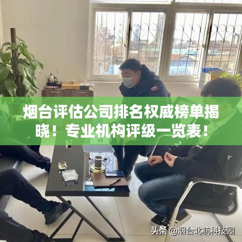 烟台评估公司排名权威榜单揭晓！专业机构评级一览表！