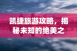 凯捷旅游攻略，揭秘未知的绝美之旅