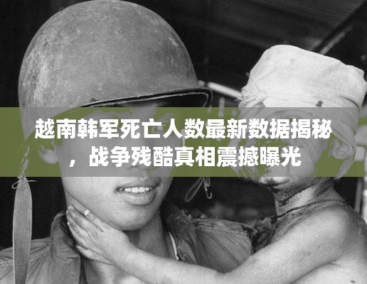 越南韩军死亡人数最新数据揭秘，战争残酷真相震撼曝光