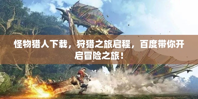 怪物猎人下载，狩猎之旅启程，百度带你开启冒险之旅！