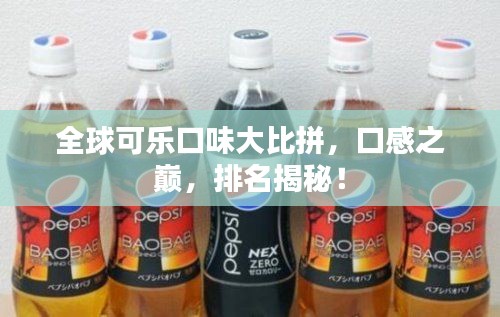 全球可乐口味大比拼，口感之巅，排名揭秘！