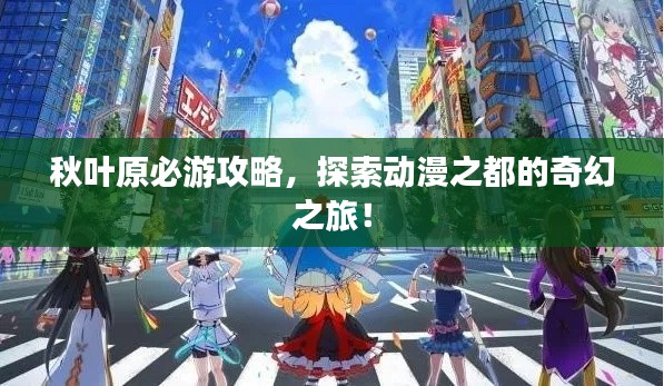 秋叶原必游攻略，探索动漫之都的奇幻之旅！