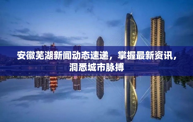 安徽芜湖新闻动态速递，掌握最新资讯，洞悉城市脉搏