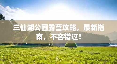 三仙湖公园露营攻略，最新指南，不容错过！
