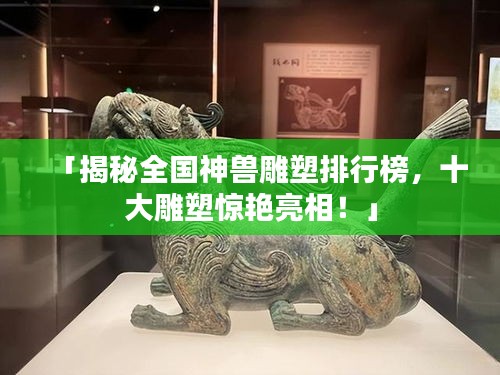「揭秘全国神兽雕塑排行榜，十大雕塑惊艳亮相！」