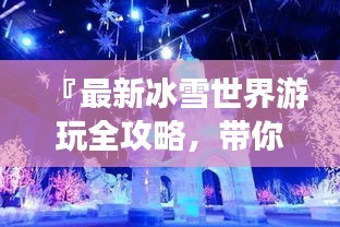 『最新冰雪世界游玩全攻略，带你畅游冰雪奇缘！』