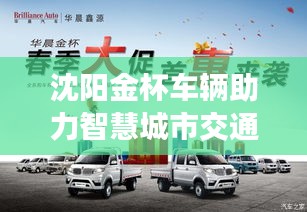 沈阳金杯车辆助力智慧城市交通发展，新闻头条聚焦金杯品牌的力量