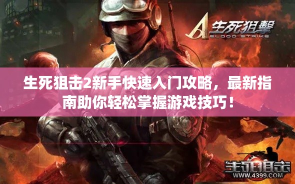 生死狙击2新手快速入门攻略，最新指南助你轻松掌握游戏技巧！