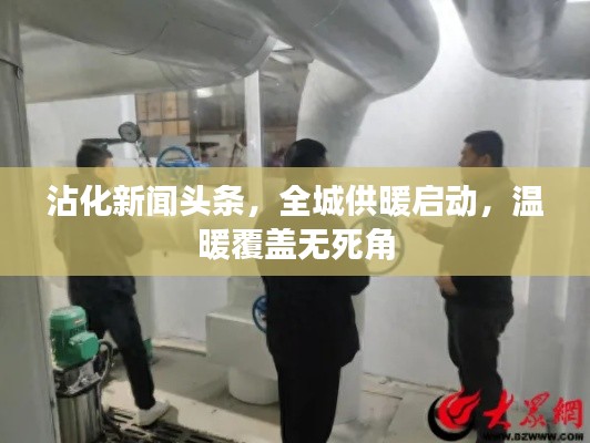 沾化新闻头条，全城供暖启动，温暖覆盖无死角