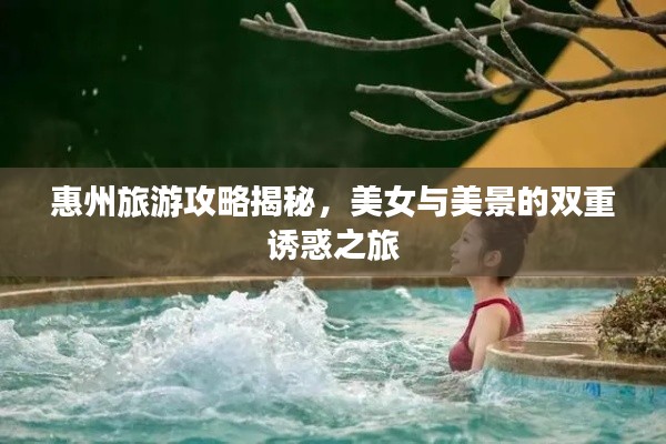 惠州旅游攻略揭秘，美女与美景的双重诱惑之旅