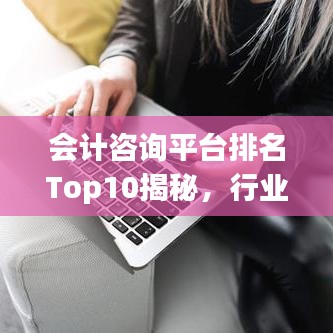 会计咨询平台排名Top10揭秘，行业洞察与深度解析报告