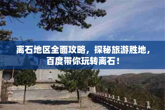 离石地区全面攻略，探秘旅游胜地，百度带你玩转离石！