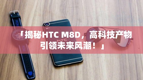 「揭秘HTC M8D，高科技产物引领未来风潮！」