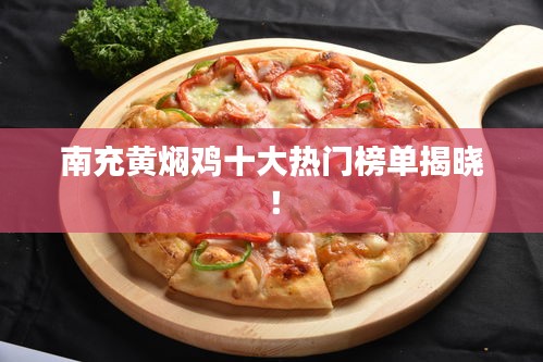 南充黄焖鸡十大热门榜单揭晓！
