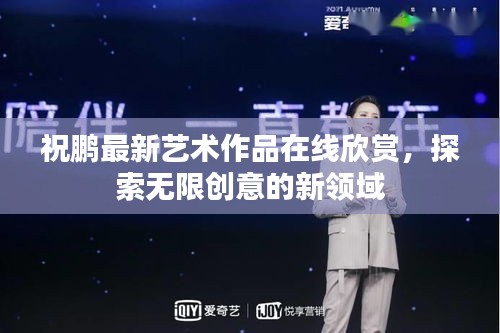 祝鹏最新艺术作品在线欣赏，探索无限创意的新领域
