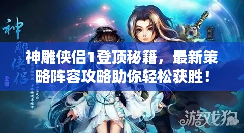 神雕侠侣1登顶秘籍，最新策略阵容攻略助你轻松获胜！