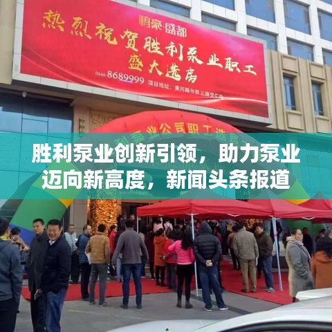 胜利泵业创新引领，助力泵业迈向新高度，新闻头条报道