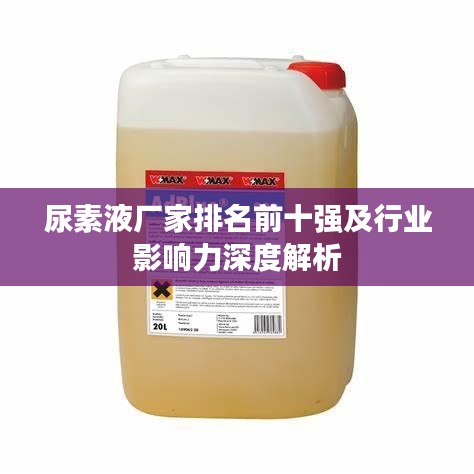 尿素液厂家排名前十强及行业影响力深度解析