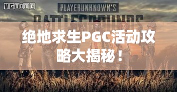 绝地求生PGC活动攻略大揭秘！