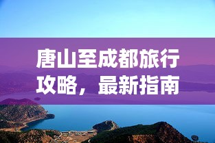 唐山至成都旅行攻略，最新指南助你畅游天府之国