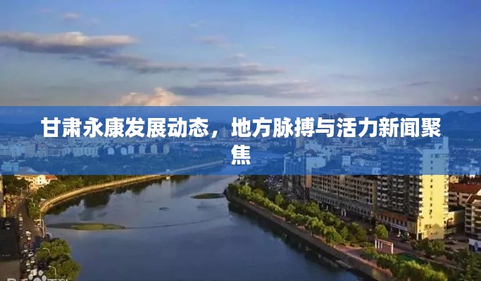 甘肃永康发展动态，地方脉搏与活力新闻聚焦