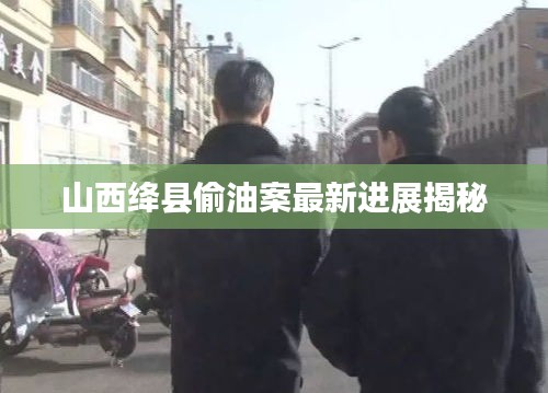 山西绛县偷油案最新进展揭秘